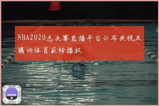 NBA2020总决赛直播平台公布央视及腾讯体育获转播权