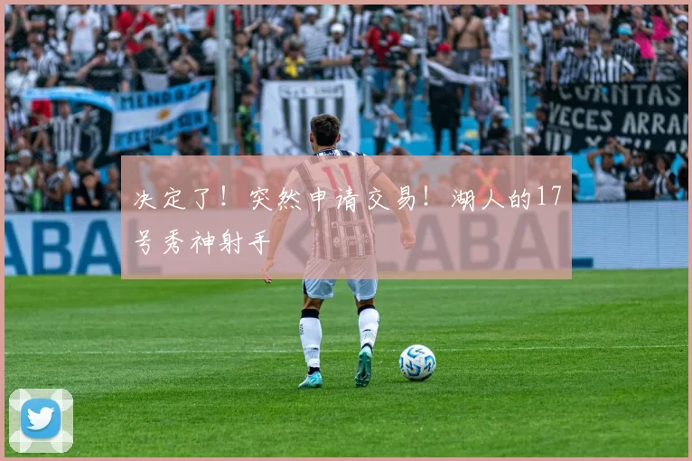 决定了!突然申请交易!湖人的17号秀神射手