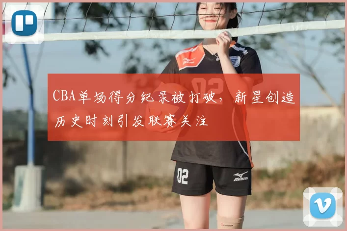 CBA单场得分纪录被打破,新星创造历史时刻引发联赛关注