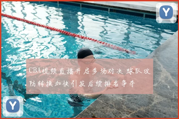 CBA视频直播开启多场对决 球队攻防转换加快引发后续排名争夺