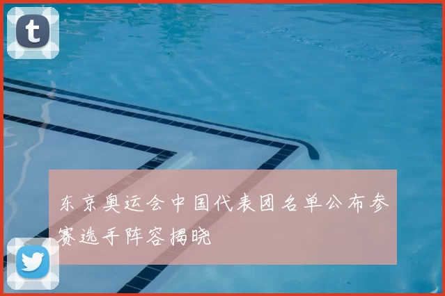 东京奥运会中国代表团名单公布参赛选手阵容揭晓