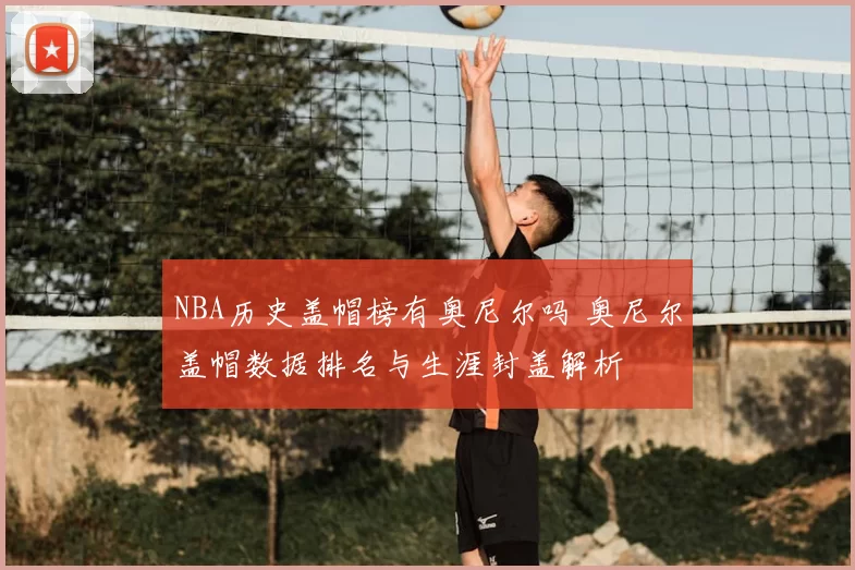 NBA历史盖帽榜有奥尼尔吗 奥尼尔盖帽数据排名与生涯封盖解析
