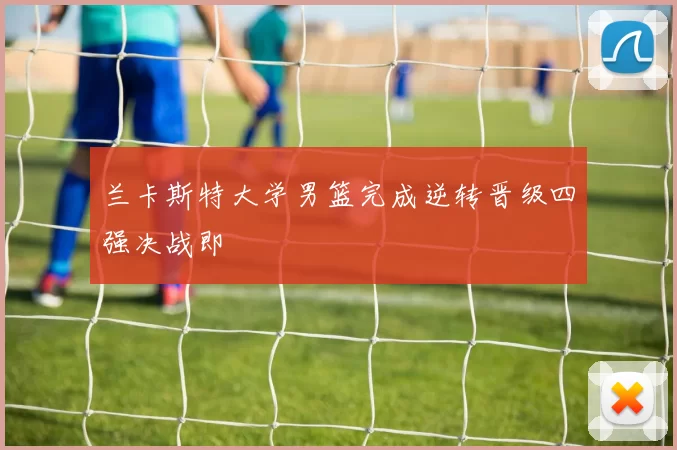 兰卡斯特大学男篮完成逆转晋级四强决战即