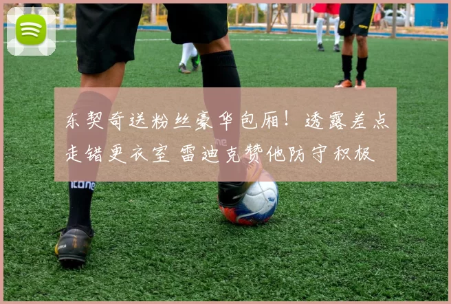 东契奇送粉丝豪华包厢！透露差点走错更衣室 雷迪克赞他防守积极