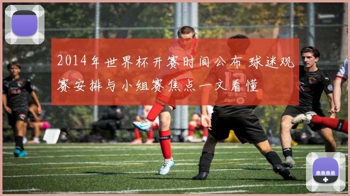 2014年世界杯开赛时间公布 球迷观赛安排与小组赛焦点一文看懂