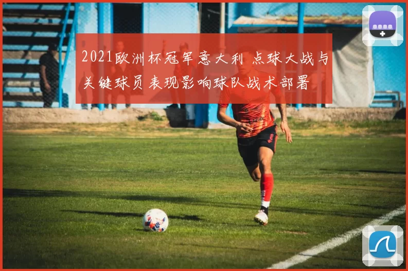 2021欧洲杯冠军意大利 点球大战与关键球员表现影响球队战术部署