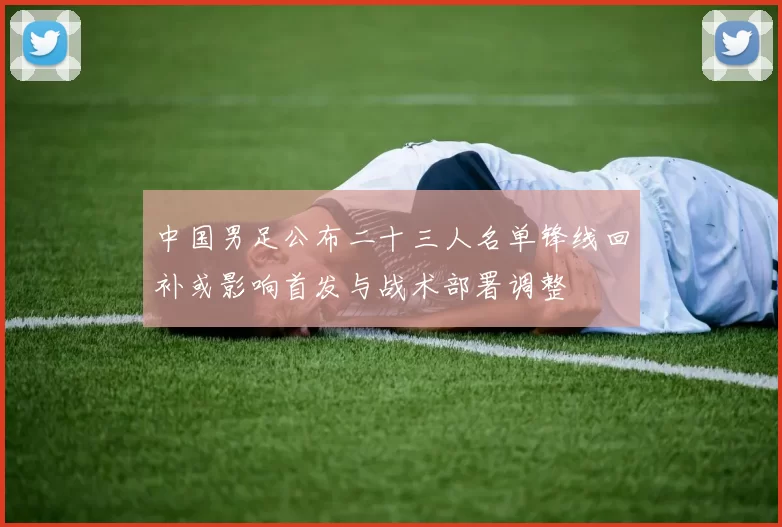 中国男足公布二十三人名单锋线回补或影响首发与战术部署调整