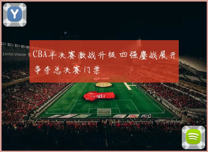 CBA半决赛激战升级 四强鏖战展开争夺总决赛门票