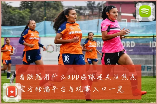 看欧冠用什么app成球迷关注焦点 官方转播平台与观赛入口一览