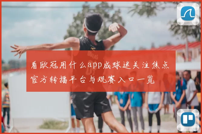 看欧冠用什么app成球迷关注焦点 官方转播平台与观赛入口一览