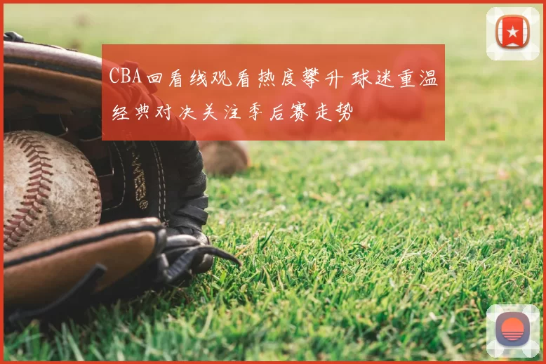 CBA回看线观看热度攀升 球迷重温经典对决关注季后赛走势