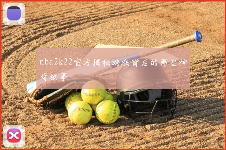 nba2k22官方揭秘游戏背后的那些神奇故事