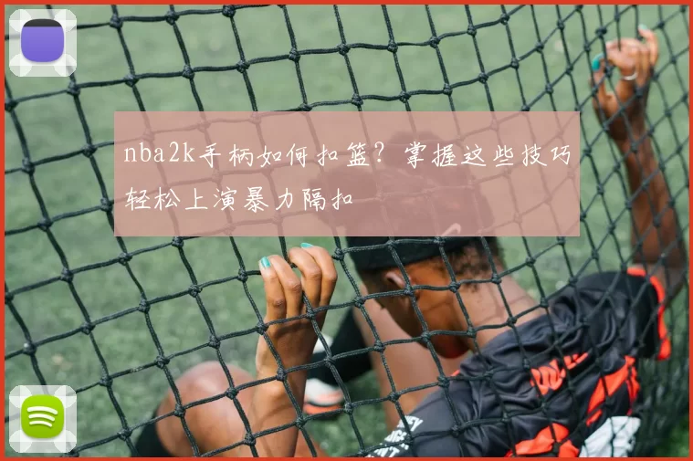 nba2k手柄如何扣篮？掌握这些技巧轻松上演暴力隔扣