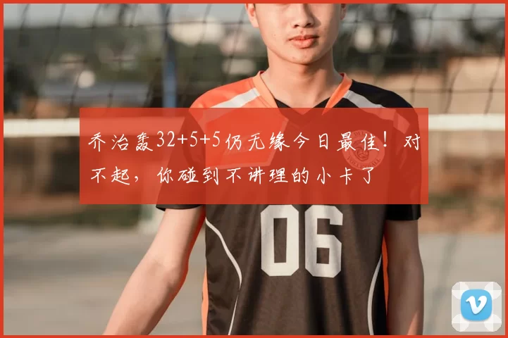 乔治轰32+5+5仍无缘今日最佳！对不起，你碰到不讲理的小卡了