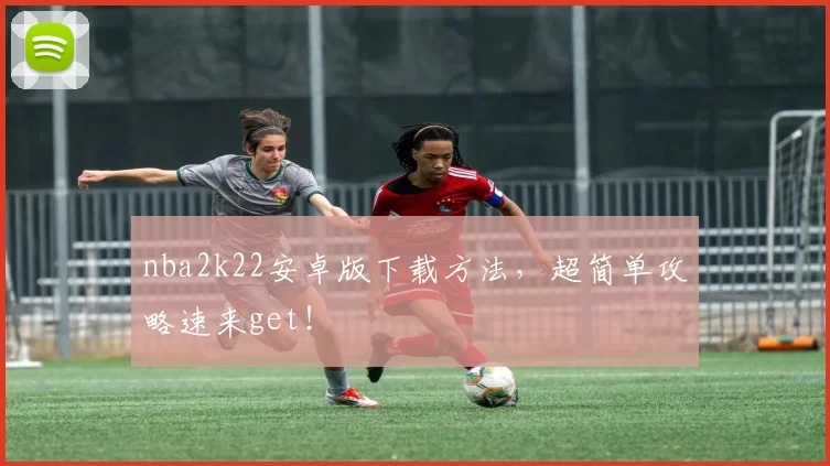 nba2k22安卓版下载方法,超简单攻略速来get!
