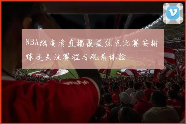 NBA线高清直播覆盖焦点比赛安排 球迷关注赛程与观看体验