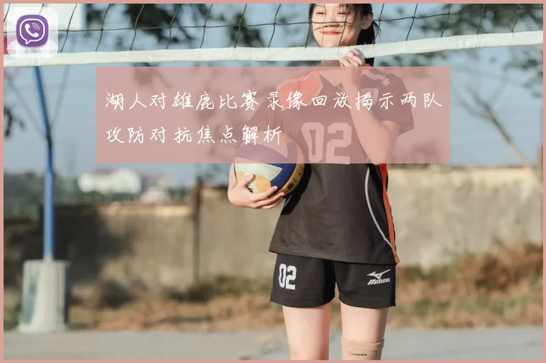 湖人对雄鹿比赛录像回放揭示两队攻防对抗焦点解析