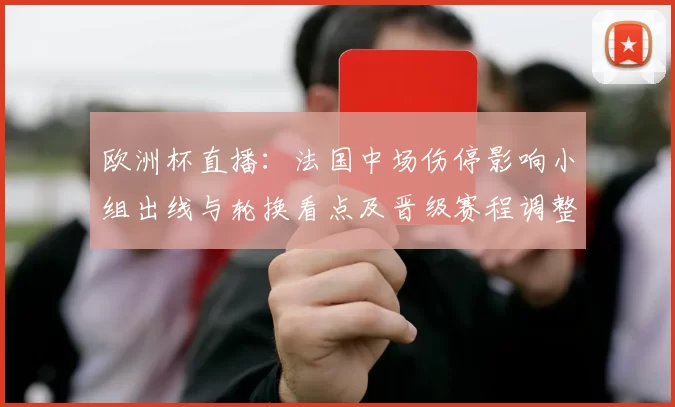 欧洲杯直播：法国中场伤停影响小组出线与轮换看点及晋级赛程调整