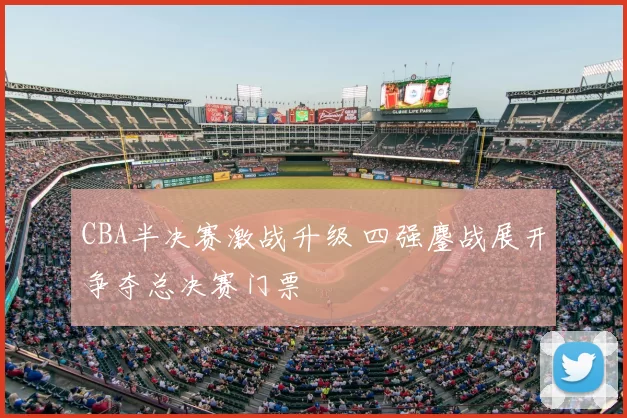 CBA半决赛激战升级 四强鏖战展开争夺总决赛门票