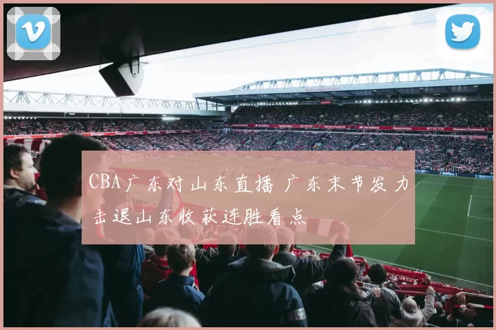 CBA广东对山东直播 广东末节发力击退山东收获连胜看点