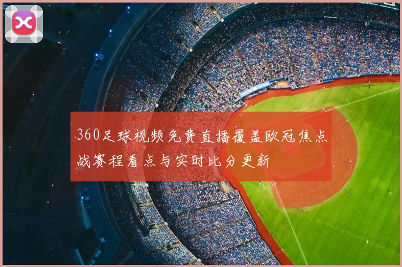 360足球视频免费直播覆盖欧冠焦点战赛程看点与实时比分更新