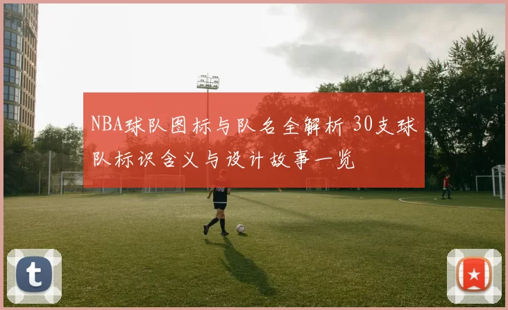 NBA球队图标与队名全解析 30支球队标识含义与设计故事一览