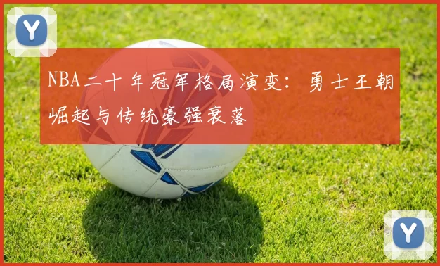 NBA二十年冠军格局演变：勇士王朝崛起与传统豪强衰落