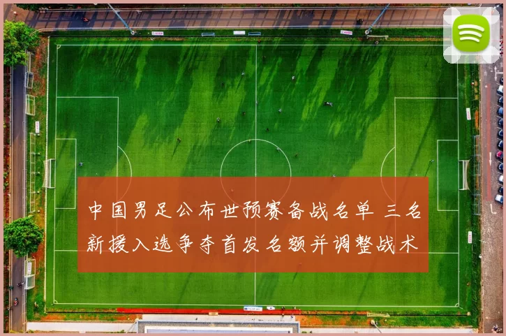 中国男足公布世预赛备战名单 三名新援入选争夺首发名额并调整战术
