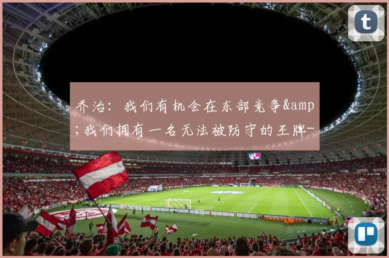 乔治:我们有机会在东部竞争&我们拥有一名无法被防守的王牌-NBA新闻