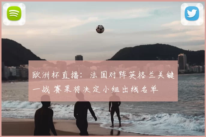 欧洲杯直播：法国对阵英格兰关键一战 赛果将决定小组出线名单