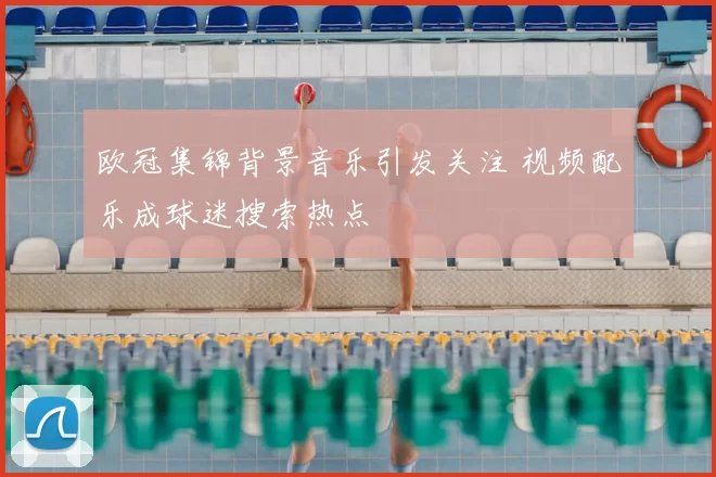 欧冠集锦背景音乐引发关注 视频配乐成球迷搜索热点