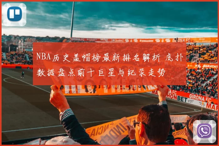 NBA历史盖帽榜最新排名解析 虎扑数据盘点前十巨星与纪录走势