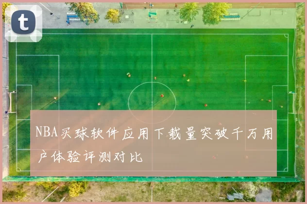 NBA买球软件应用下载量突破千万用户体验评测对比