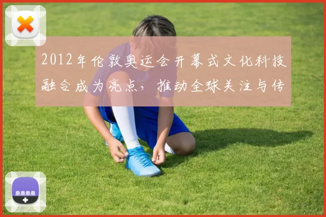 2012年伦敦奥运会开幕式文化科技融合成为亮点，推动全球关注与传播