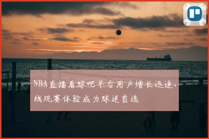 NBA直播看球吧平台用户增长迅速，线观赛体验成为球迷首选