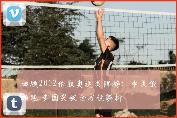 回顾2012伦敦奥运奖牌榜：中美俄领跑 多国突破全方位解析