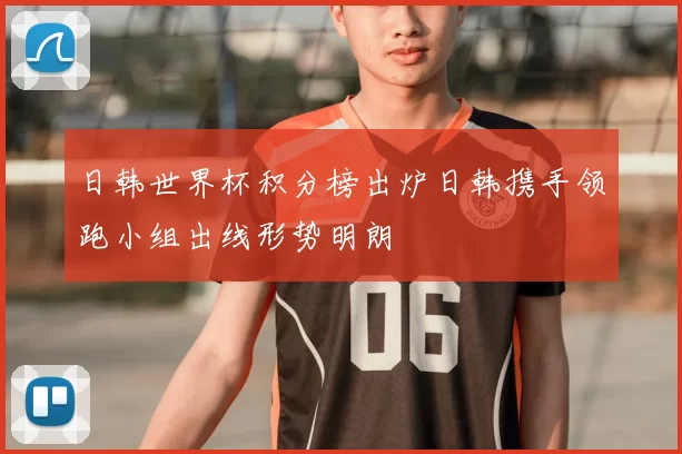 日韩世界杯积分榜出炉日韩携手领跑小组出线形势明朗