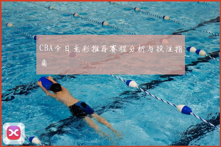 CBA今日竞彩推荐赛程分析与投注指南