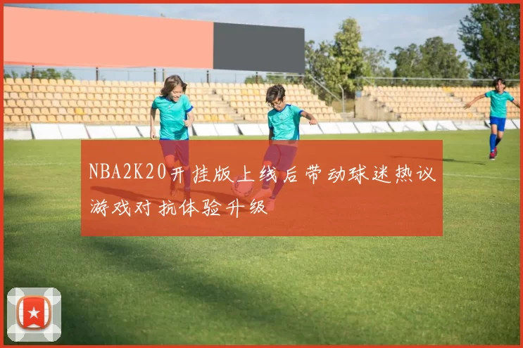 NBA2K20开挂版上线后带动球迷热议游戏对抗体验升级