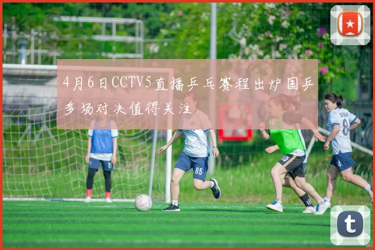 4月6日CCTV5直播乒乓赛程出炉国乒多场对决值得关注