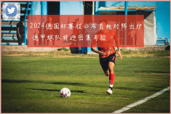 2024德国杯赛程公布首轮对阵出炉 德甲球队将迎密集考验