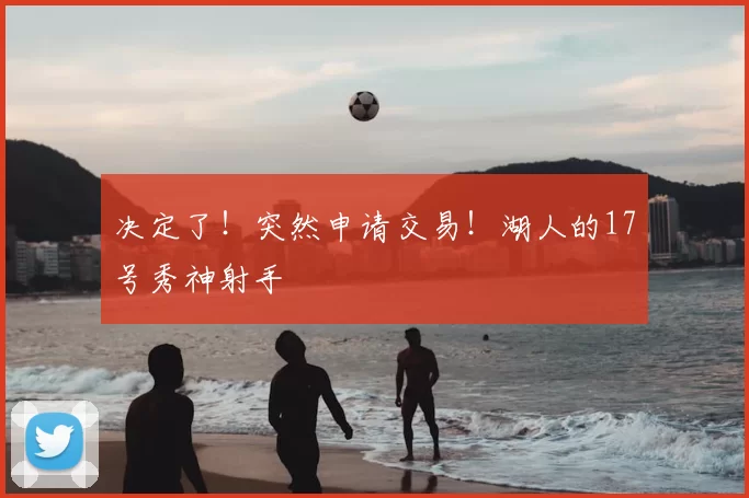 决定了！突然申请交易！湖人的17号秀神射手