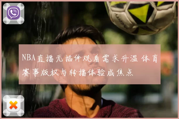 NBA直播无插件观看需求升温 体育赛事版权与转播体验成焦点