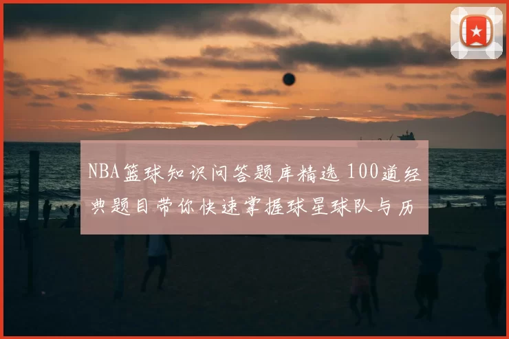 NBA篮球知识问答题库精选 100道经典题目带你快速掌握球星球队与历史数据