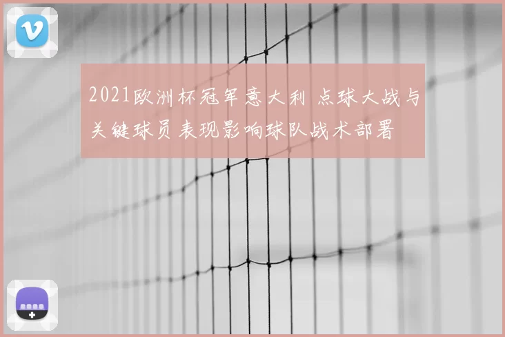 2021欧洲杯冠军意大利 点球大战与关键球员表现影响球队战术部署