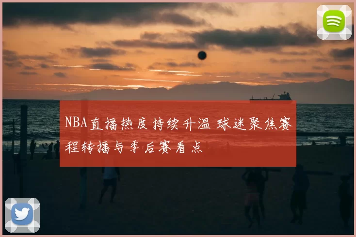 NBA直播热度持续升温 球迷聚焦赛程转播与季后赛看点