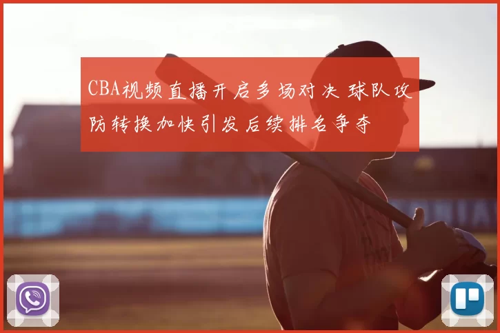 CBA视频直播开启多场对决 球队攻防转换加快引发后续排名争夺