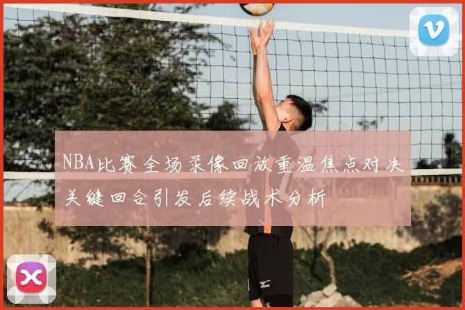 NBA比赛全场录像回放重温焦点对决关键回合引发后续战术分析