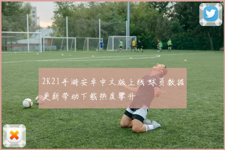 2K21手游安卓中文版上线 球员数据更新带动下载热度攀升