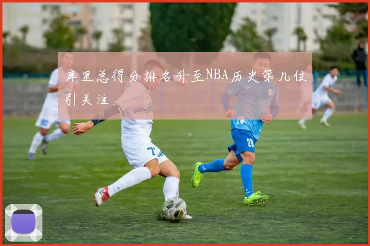 库里总得分排名升至NBA历史第几位引关注